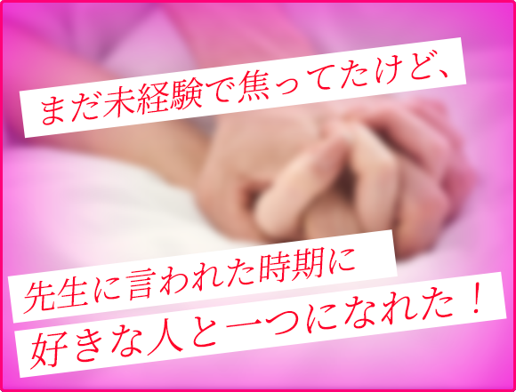 まだ未経験で焦ってたけど、先生に言われた時期に好きな人と一つになれた!